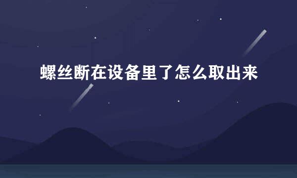 螺丝断在设备里了怎么取出来
