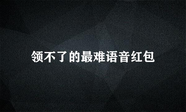 领不了的最难语音红包