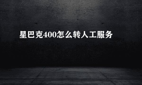 星巴克400怎么转人工服务