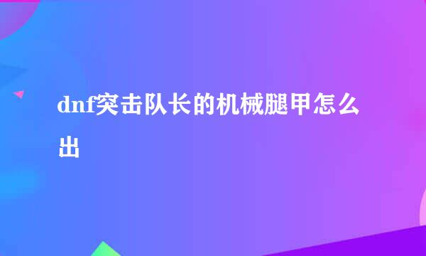 dnf突击队长的机械腿甲怎么出