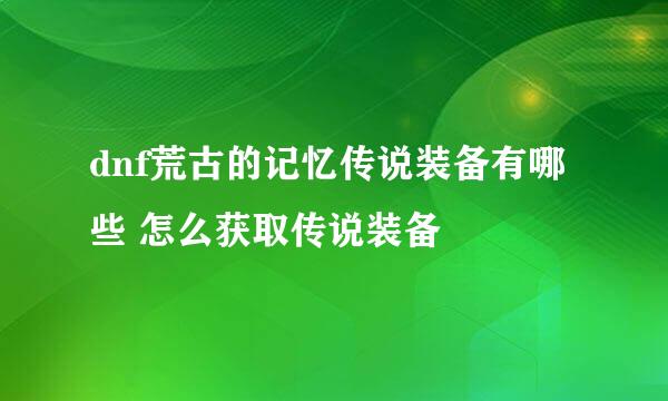 dnf荒古的记忆传说装备有哪些 怎么获取传说装备