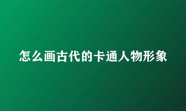 怎么画古代的卡通人物形象