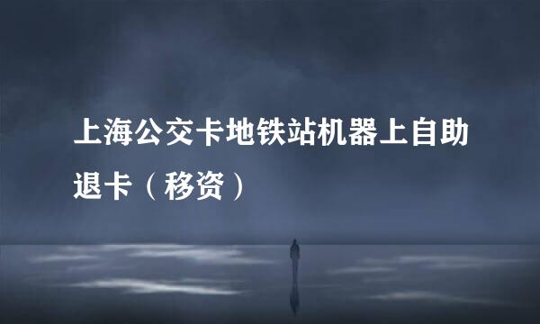 上海公交卡地铁站机器上自助退卡（移资）