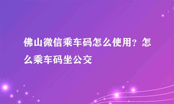 佛山微信乘车码怎么使用？怎么乘车码坐公交