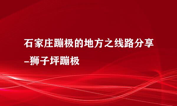 石家庄蹦极的地方之线路分享-狮子坪蹦极