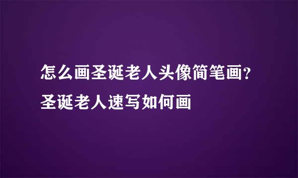 怎么画圣诞老人头像简笔画？圣诞老人速写如何画