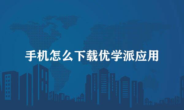 手机怎么下载优学派应用
