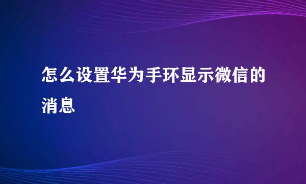 怎么设置华为手环显示微信的消息