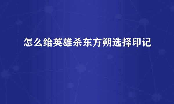 怎么给英雄杀东方朔选择印记