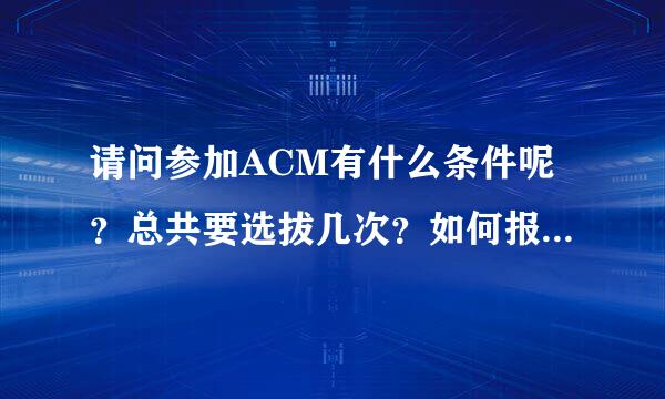 请问参加ACM有什么条件呢？总共要选拔几次？如何报名呢？谢谢