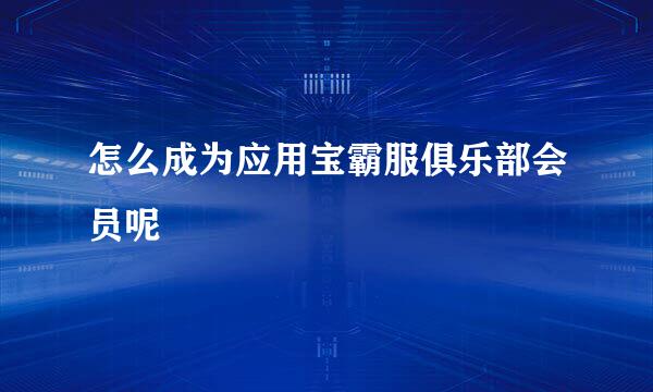 怎么成为应用宝霸服俱乐部会员呢