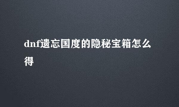 dnf遗忘国度的隐秘宝箱怎么得