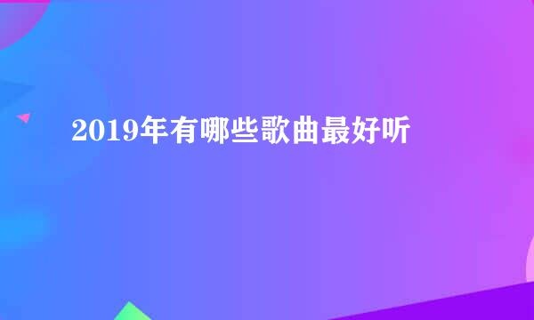 2019年有哪些歌曲最好听