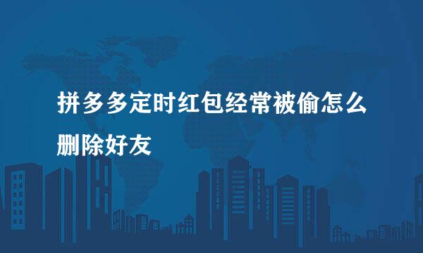 拼多多定时红包经常被偷怎么删除好友