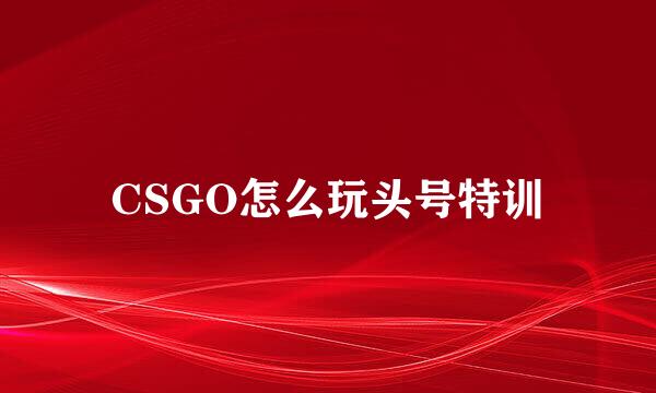 CSGO怎么玩头号特训