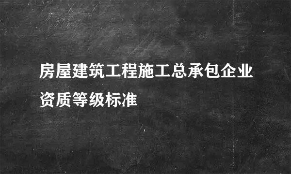 房屋建筑工程施工总承包企业资质等级标准
