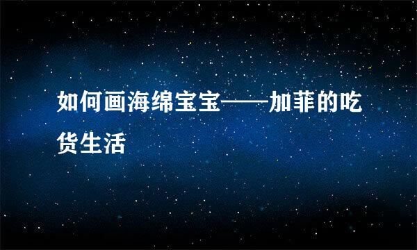 如何画海绵宝宝——加菲的吃货生活
