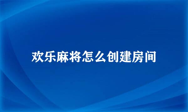 欢乐麻将怎么创建房间