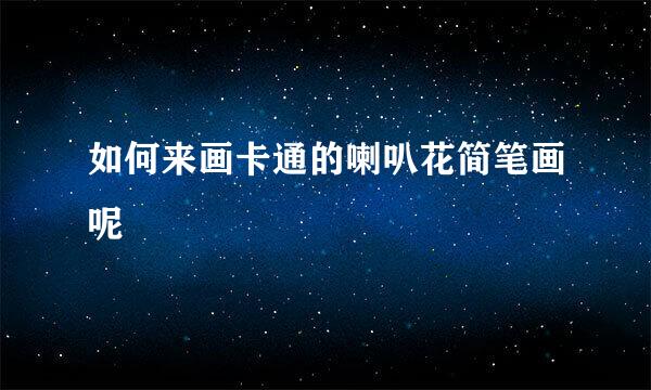 如何来画卡通的喇叭花简笔画呢