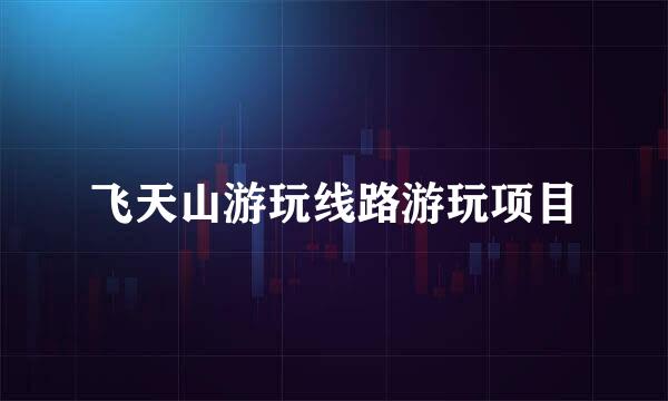 飞天山游玩线路游玩项目
