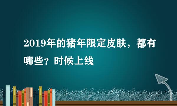 2019年的猪年限定皮肤，都有哪些？时候上线