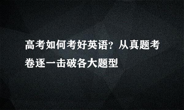 高考如何考好英语？从真题考卷逐一击破各大题型