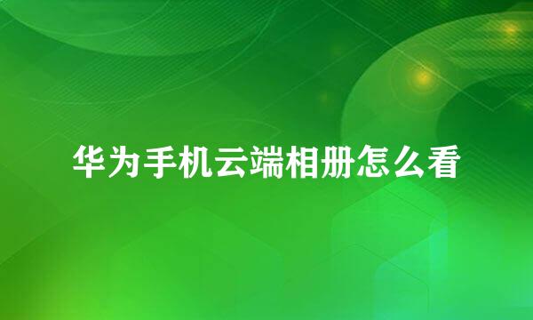 华为手机云端相册怎么看