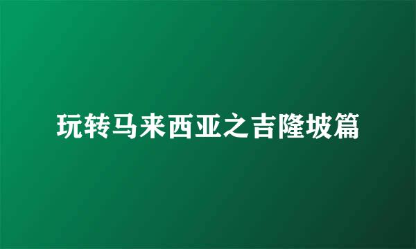 玩转马来西亚之吉隆坡篇