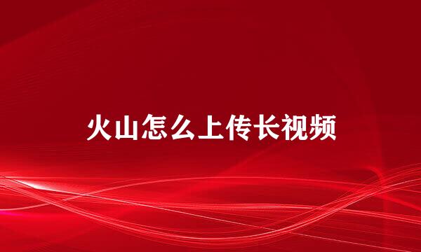 火山怎么上传长视频