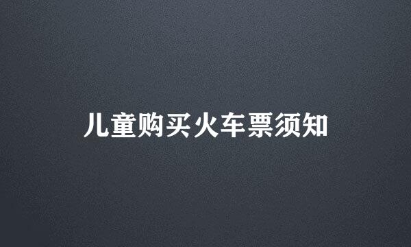 儿童购买火车票须知