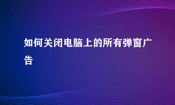 如何关闭电脑上的所有弹窗广告