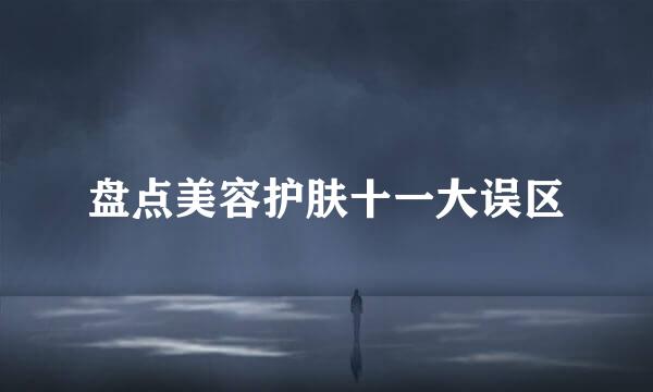 盘点美容护肤十一大误区