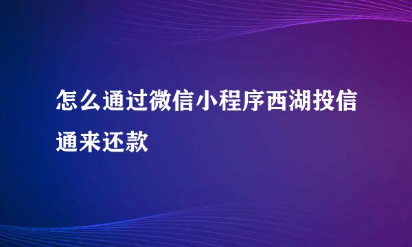 怎么通过微信小程序西湖投信通来还款