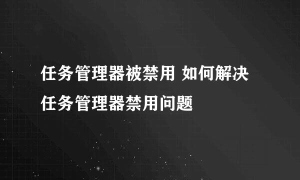 任务管理器被禁用 如何解决任务管理器禁用问题