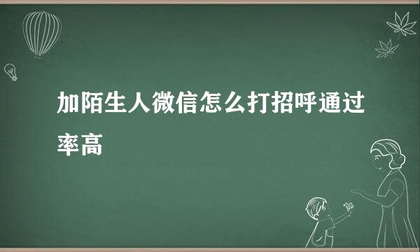 加陌生人微信怎么打招呼通过率高