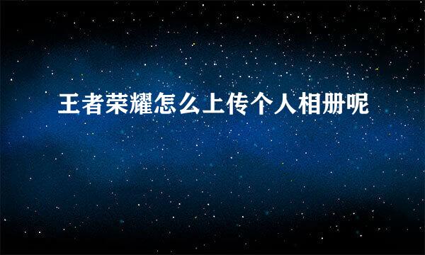 王者荣耀怎么上传个人相册呢