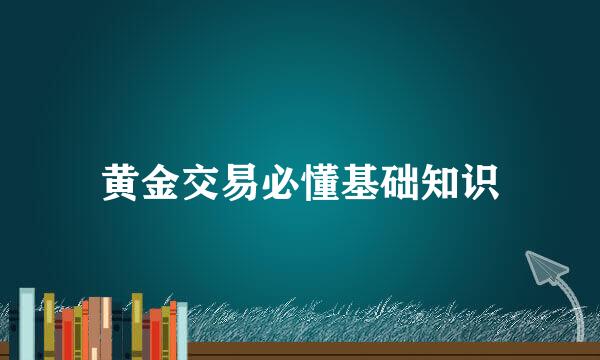 黄金交易必懂基础知识