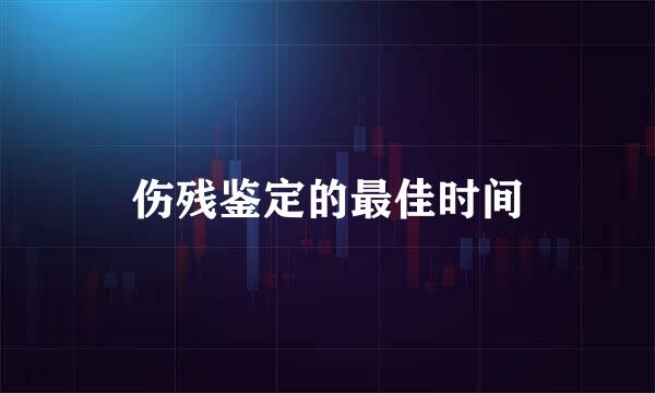 伤残鉴定的最佳时间