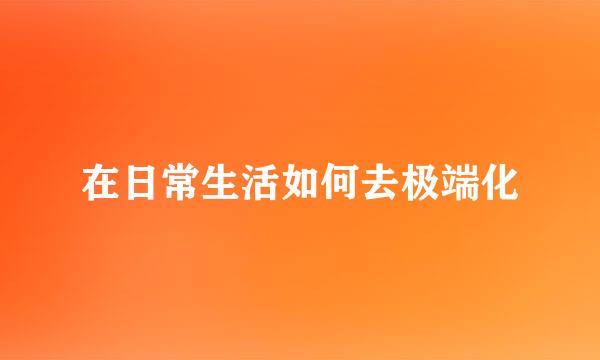 在日常生活如何去极端化