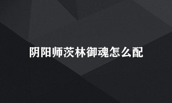 阴阳师茨林御魂怎么配