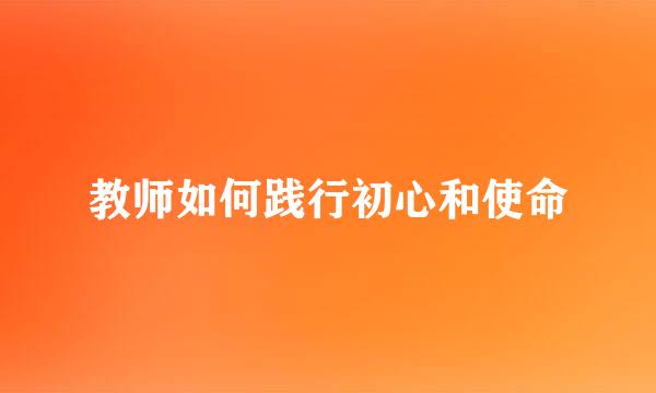 教师如何践行初心和使命