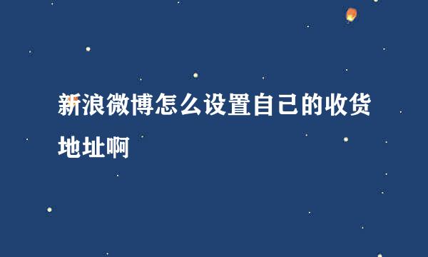 新浪微博怎么设置自己的收货地址啊
