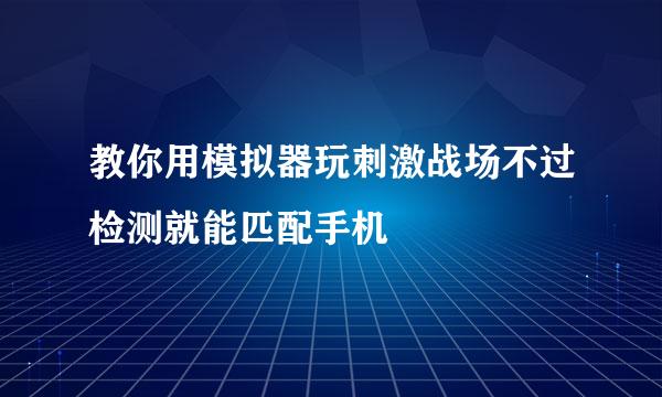 教你用模拟器玩刺激战场不过检测就能匹配手机