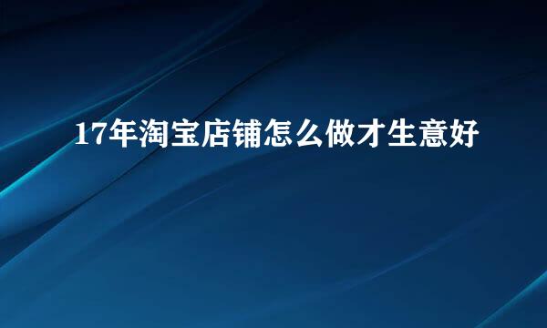 17年淘宝店铺怎么做才生意好