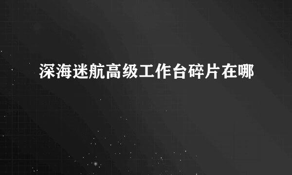 深海迷航高级工作台碎片在哪
