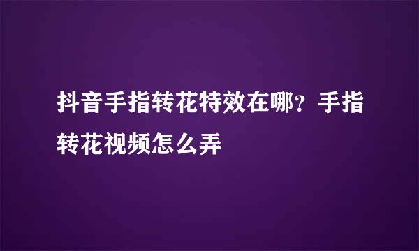抖音手指转花特效在哪？手指转花视频怎么弄