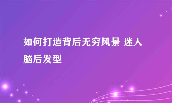 如何打造背后无穷风景 迷人脑后发型