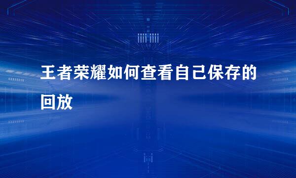王者荣耀如何查看自己保存的回放