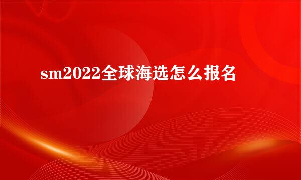 sm2022全球海选怎么报名