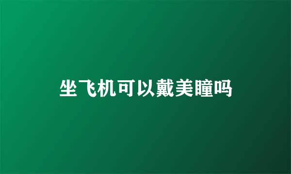 坐飞机可以戴美瞳吗